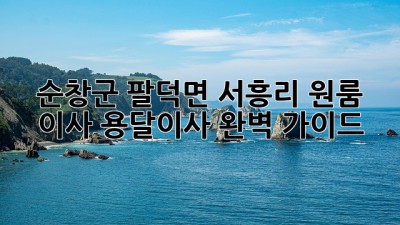 순창군 팔덕면 서흥리 원룸 이사? 용달이사 완벽 가이드!